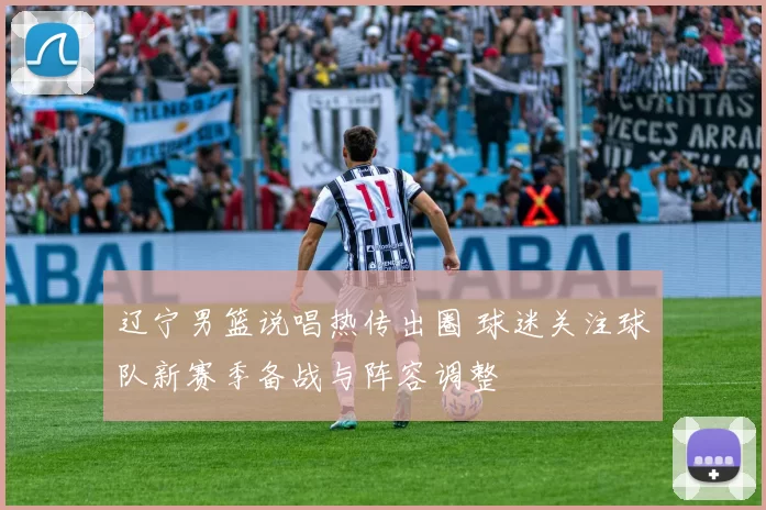 辽宁男篮说唱热传出圈 球迷关注球队新赛季备战与阵容调整