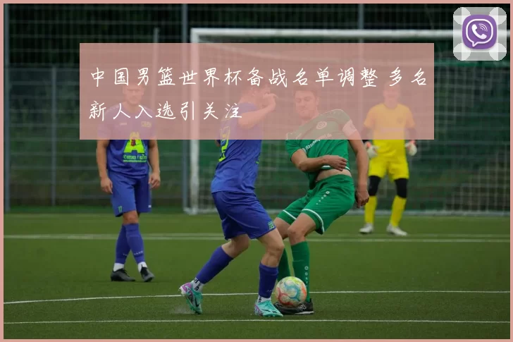 中国男篮世界杯备战名单调整 多名新人入选引关注