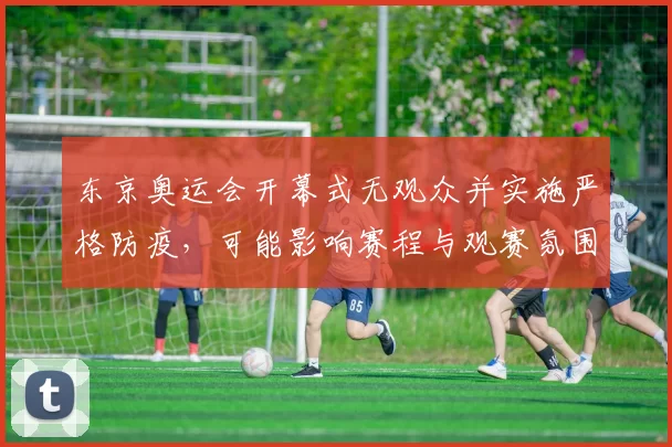 东京奥运会开幕式无观众并实施严格防疫，可能影响赛程与观赛氛围