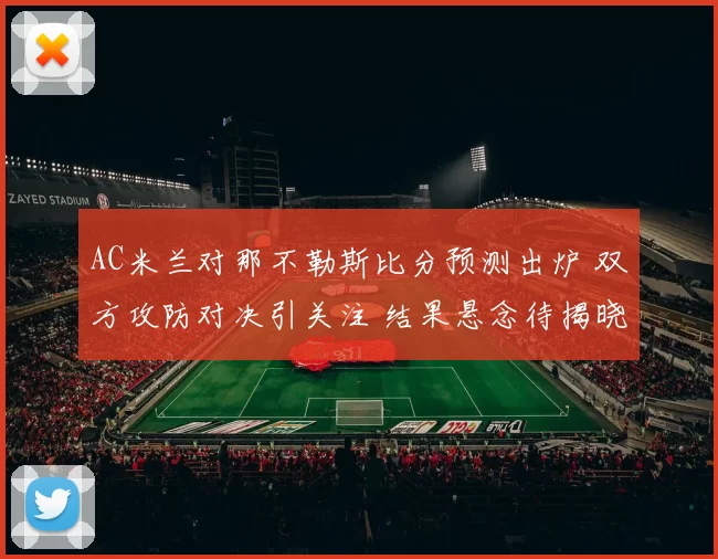 AC米兰对那不勒斯比分预测出炉 双方攻防对决引关注 结果悬念待揭晓