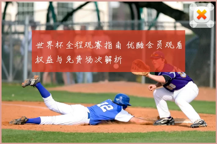 世界杯全程观赛指南 优酷会员观看权益与免费场次解析