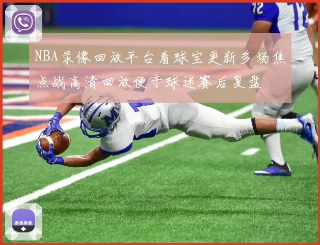 NBA录像回放平台看球宝更新多场焦点战高清回放便于球迷赛后复盘