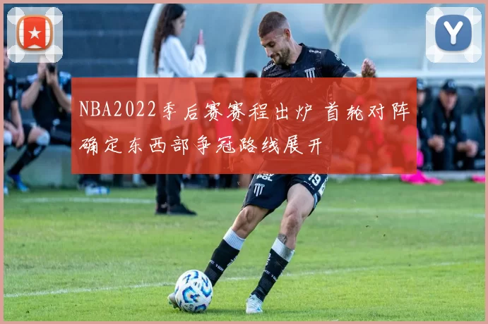 NBA2022季后赛赛程出炉 首轮对阵确定东西部争冠路线展开