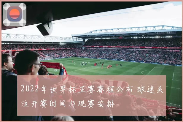 2022年世界杯正赛赛程公布 球迷关注开赛时间与观赛安排