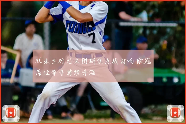 AC米兰对尤文图斯焦点战打响 欧冠席位争夺持续升温