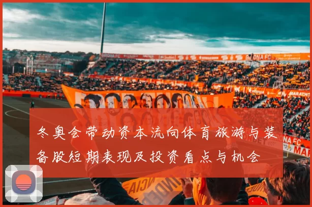 冬奥会带动资本流向体育旅游与装备股短期表现及投资看点与机会