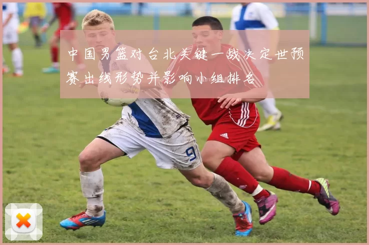 中国男篮对台北关键一战决定世预赛出线形势并影响小组排名