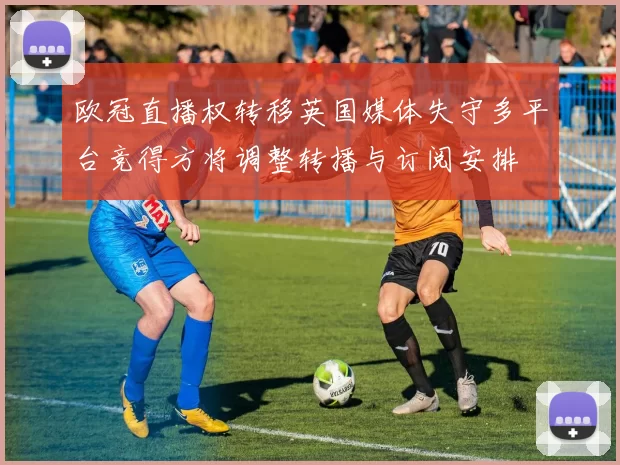 欧冠直播权转移英国媒体失守多平台竞得方将调整转播与订阅安排