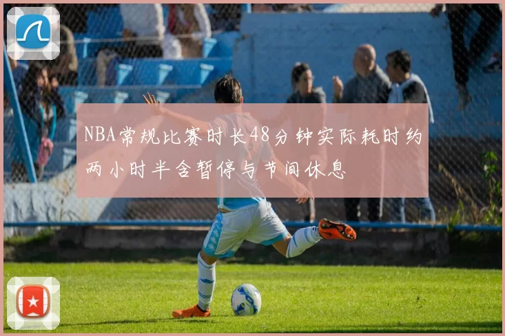 NBA常规比赛时长48分钟实际耗时约两小时半含暂停与节间休息