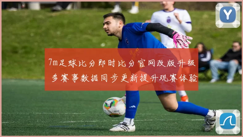 7m足球比分即时比分官网改版升级 多赛事数据同步更新提升观赛体验