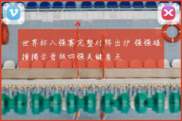 世界杯八强赛完整对阵出炉 强强碰撞揭示晋级四强关键看点