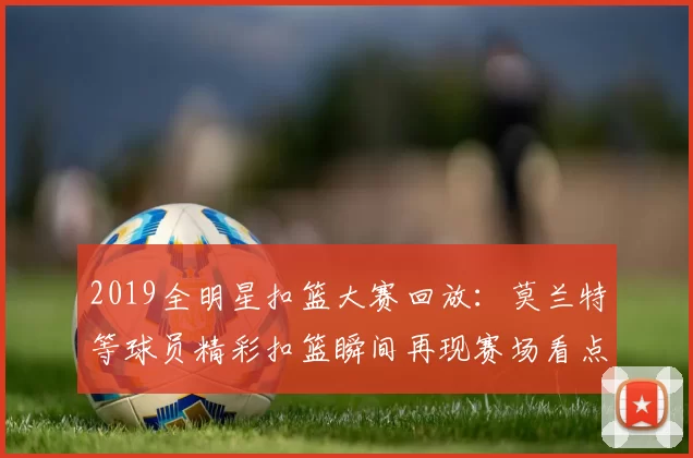 2019全明星扣篮大赛回放：莫兰特等球员精彩扣篮瞬间再现赛场看点