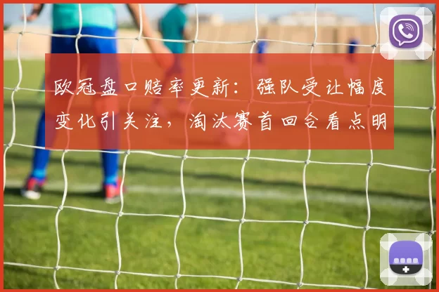 欧冠盘口赔率更新：强队受让幅度变化引关注，淘汰赛首回合看点明朗