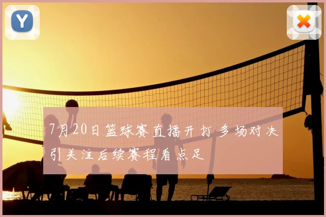 7月20日篮球赛直播开打 多场对决引关注后续赛程看点足