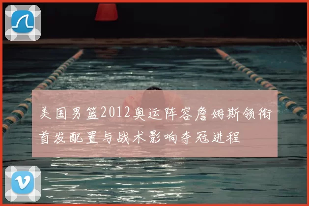 美国男篮2012奥运阵容詹姆斯领衔首发配置与战术影响夺冠进程