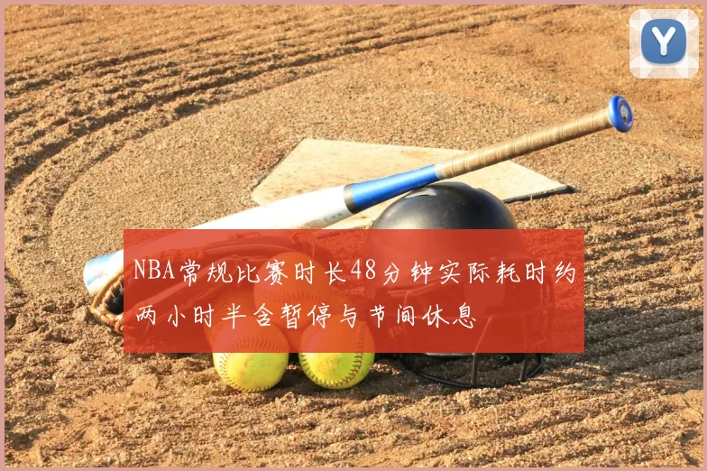 NBA常规比赛时长48分钟实际耗时约两小时半含暂停与节间休息