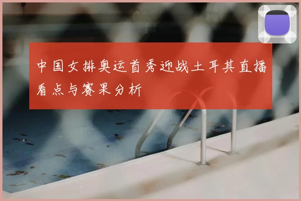 中国女排奥运首秀迎战土耳其直播看点与赛果分析