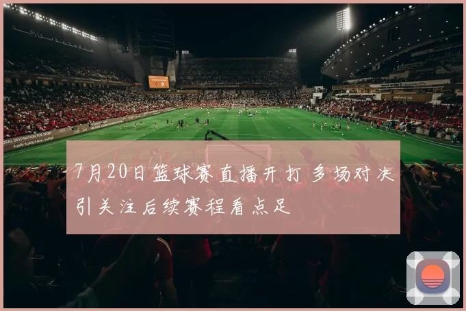 7月20日篮球赛直播开打 多场对决引关注后续赛程看点足