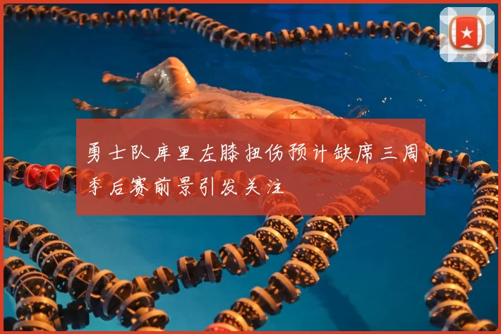 勇士队库里左膝扭伤预计缺席三周季后赛前景引发关注