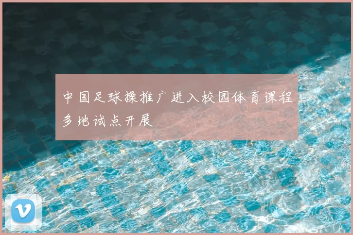 中国足球操推广进入校园体育课程多地试点开展