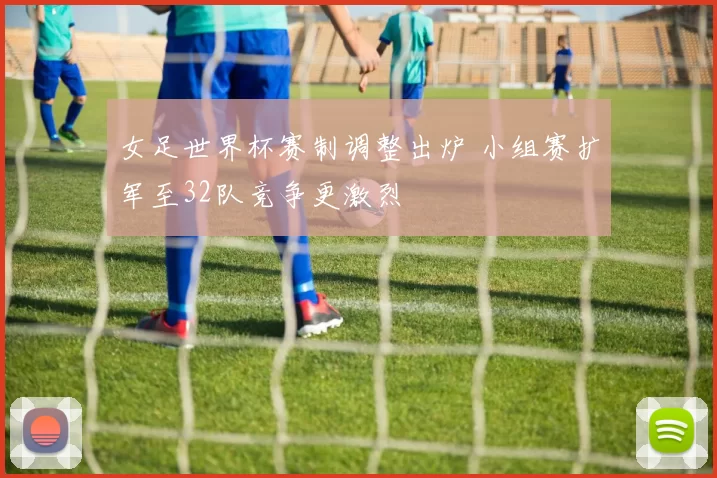 女足世界杯赛制调整出炉 小组赛扩军至32队竞争更激烈