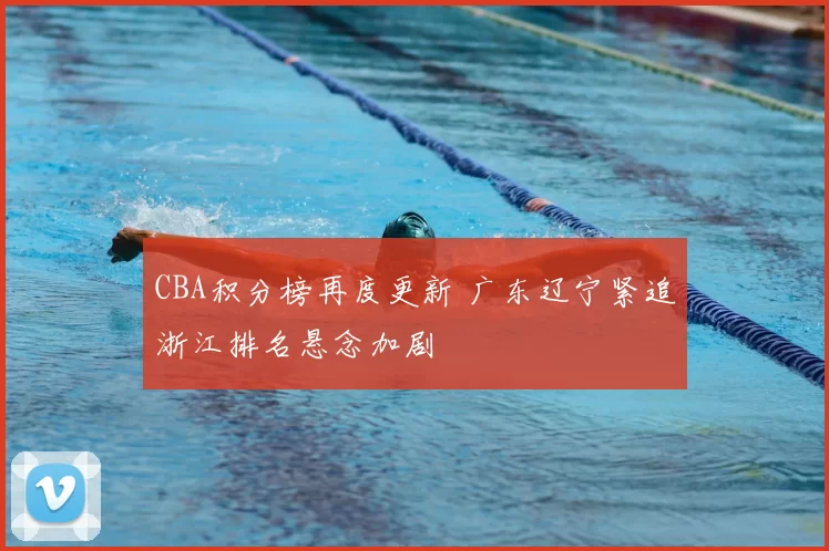 CBA积分榜再度更新 广东辽宁紧追浙江排名悬念加剧