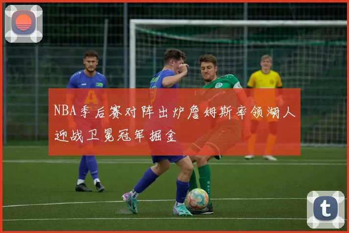 NBA季后赛对阵出炉詹姆斯率领湖人迎战卫冕冠军掘金