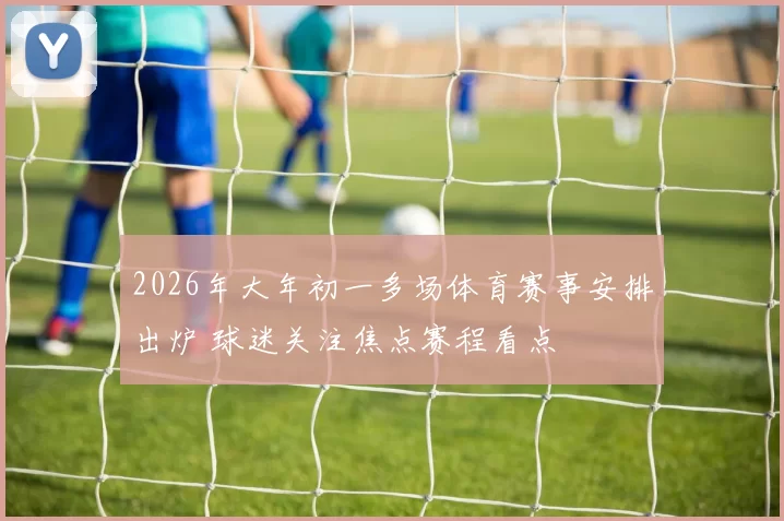 2026年大年初一多场体育赛事安排出炉 球迷关注焦点赛程看点