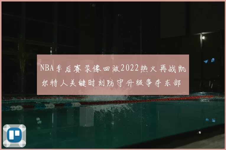 NBA季后赛录像回放2022热火再战凯尔特人关键时刻防守升级争夺东部决赛席位