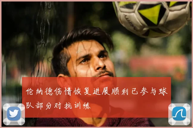 伦纳德伤情恢复进展顺利已参与球队部分对抗训练