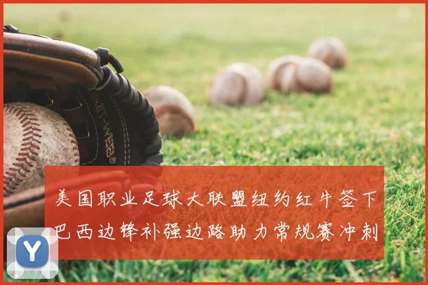 美国职业足球大联盟纽约红牛签下巴西边锋补强边路助力常规赛冲刺