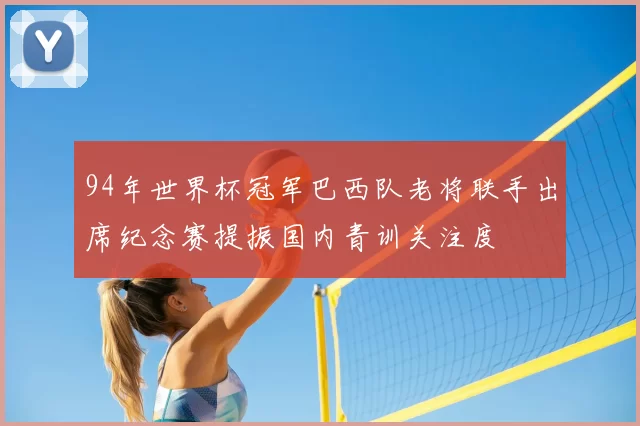 94年世界杯冠军巴西队老将联手出席纪念赛提振国内青训关注度