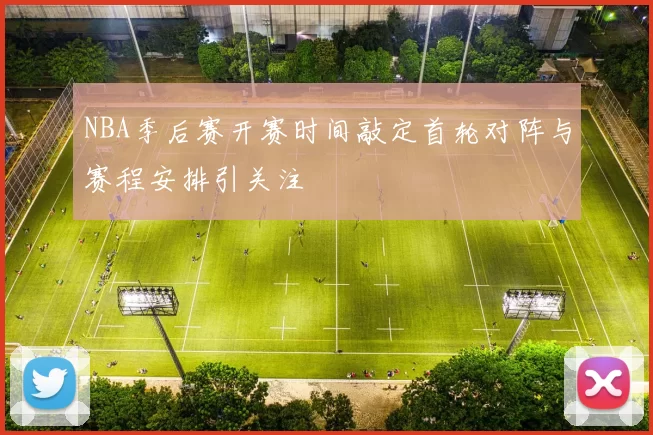 NBA季后赛开赛时间敲定首轮对阵与赛程安排引关注