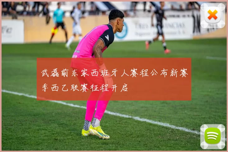 武磊前东家西班牙人赛程公布新赛季西乙联赛征程开启