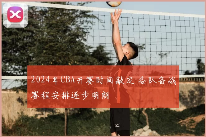 2024年CBA开赛时间敲定 各队备战赛程安排逐步明朗