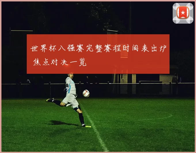 世界杯八强赛完整赛程时间表出炉 焦点对决一览