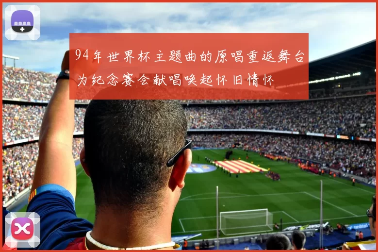 94年世界杯主题曲的原唱重返舞台为纪念赛会献唱唤起怀旧情怀