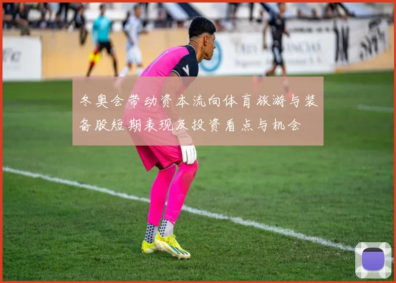 冬奥会带动资本流向体育旅游与装备股短期表现及投资看点与机会