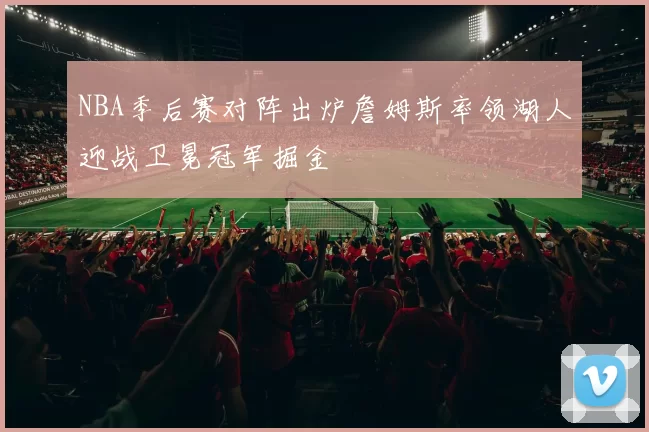 NBA季后赛对阵出炉詹姆斯率领湖人迎战卫冕冠军掘金