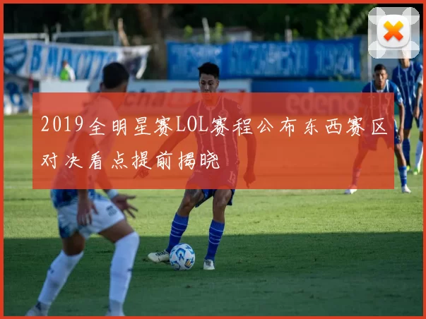 2019全明星赛LOL赛程公布东西赛区对决看点提前揭晓