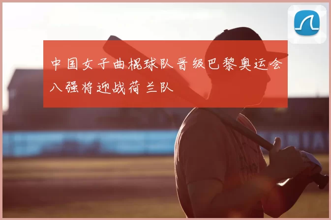 中国女子曲棍球队晋级巴黎奥运会八强将迎战荷兰队