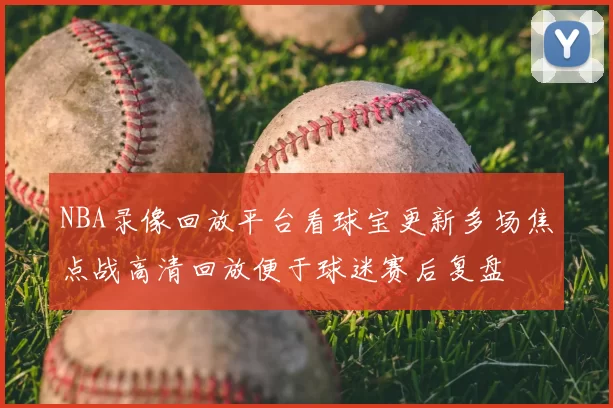 NBA录像回放平台看球宝更新多场焦点战高清回放便于球迷赛后复盘