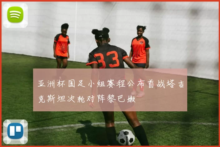 亚洲杯国足小组赛程公布首战塔吉克斯坦次轮对阵黎巴嫩