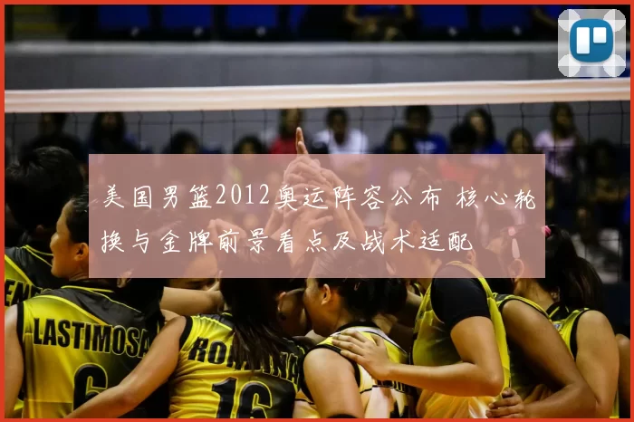 美国男篮2012奥运阵容公布 核心轮换与金牌前景看点及战术适配