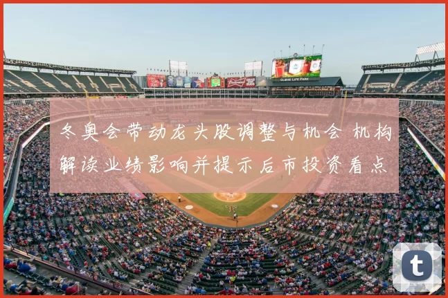 冬奥会带动龙头股调整与机会 机构解读业绩影响并提示后市投资看点