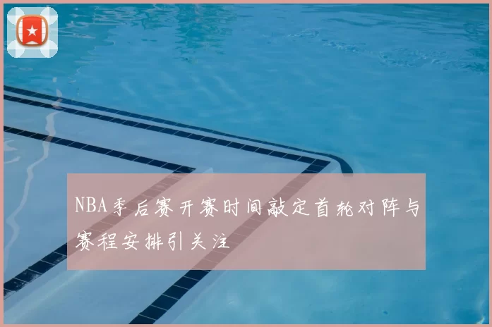 NBA季后赛开赛时间敲定首轮对阵与赛程安排引关注