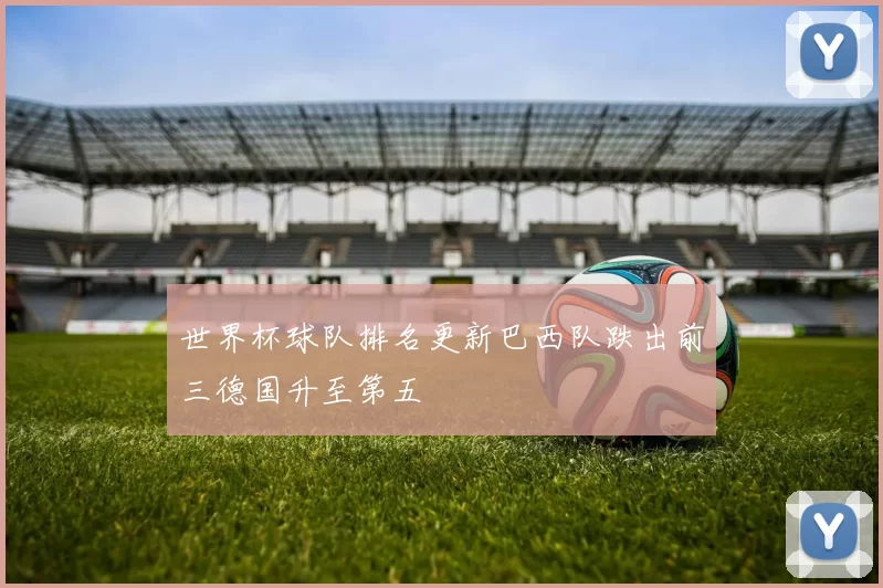 世界杯球队排名更新巴西队跌出前三德国升至第五