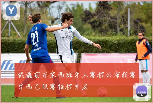 武磊前东家西班牙人赛程公布新赛季西乙联赛征程开启