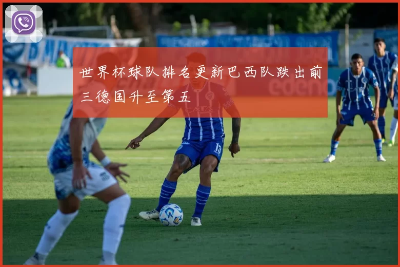 世界杯球队排名更新巴西队跌出前三德国升至第五