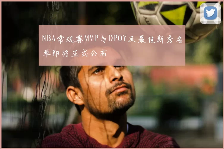 NBA常规赛MVP与DPOY及最佳新秀名单即将正式公布